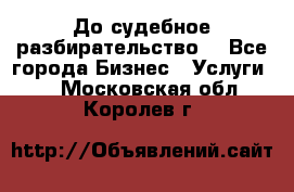 До судебное разбирательство. - Все города Бизнес » Услуги   . Московская обл.,Королев г.